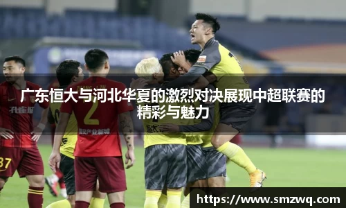 广东恒大与河北华夏的激烈对决展现中超联赛的精彩与魅力