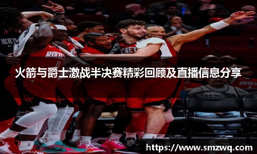 火箭与爵士激战半决赛精彩回顾及直播信息分享