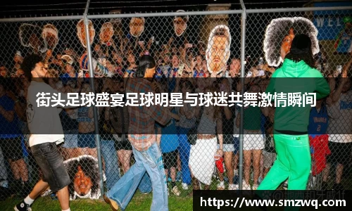 街头足球盛宴足球明星与球迷共舞激情瞬间